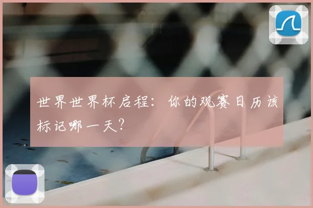 世界世界杯启程:你的观赛日历该标记哪一天?