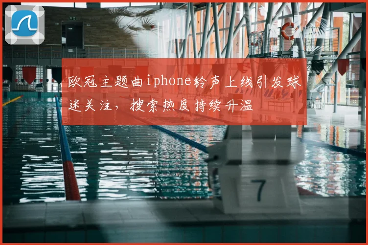 欧冠主题曲iphone铃声上线引发球迷关注，搜索热度持续升温