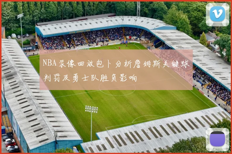 NBA录像回放包卜分析詹姆斯关键球判罚及勇士队胜负影响