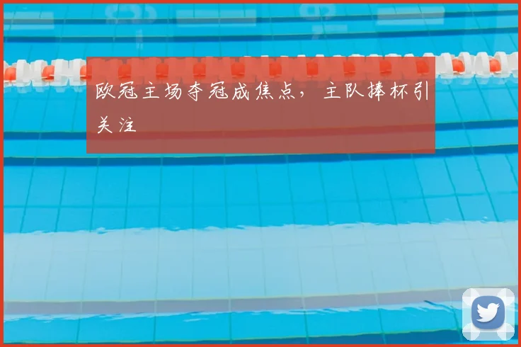 欧冠主场夺冠成焦点，主队捧杯引关注