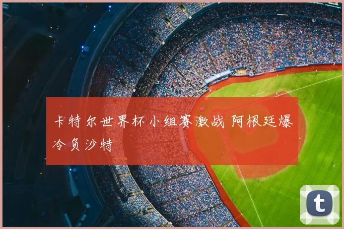 卡特尔世界杯小组赛激战 阿根廷爆冷负沙特