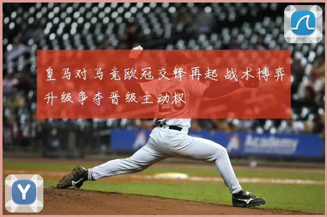 皇马对马竞欧冠交锋再起 战术博弈升级争夺晋级主动权