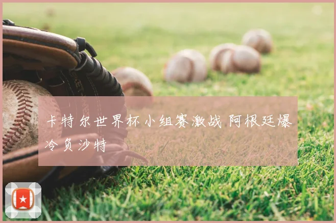 卡特尔世界杯小组赛激战 阿根廷爆冷负沙特