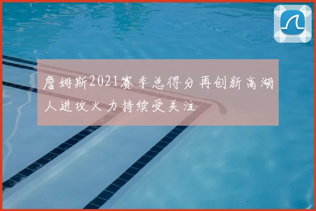 詹姆斯2021赛季总得分再创新高湖人进攻火力持续受关注