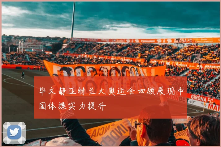 毕文静亚特兰大奥运会回顾展现中国体操实力提升